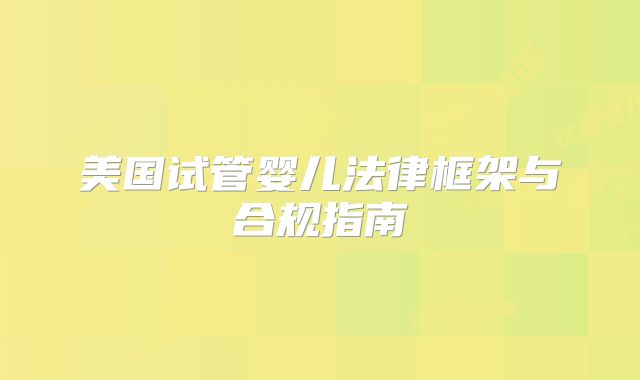 美国试管婴儿法律框架与合规指南