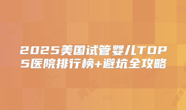 2025美国试管婴儿TOP5医院排行榜+避坑全攻略