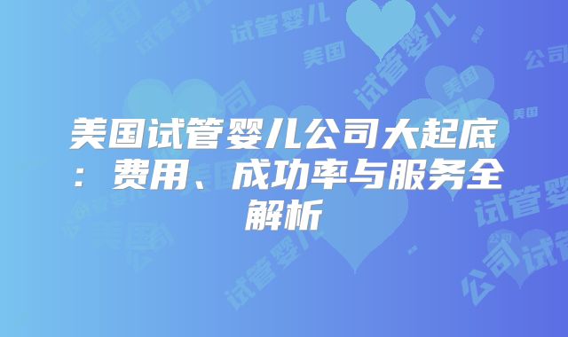 美国试管婴儿公司大起底：费用、成功率与服务全解析