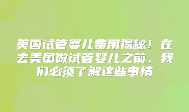 美国试管婴儿费用揭秘！在去美国做试管婴儿之前，我们必须了解这些事情