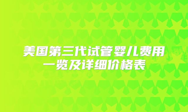 美国第三代试管婴儿费用一览及详细价格表