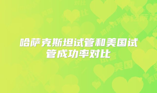 哈萨克斯坦试管和美国试管成功率对比