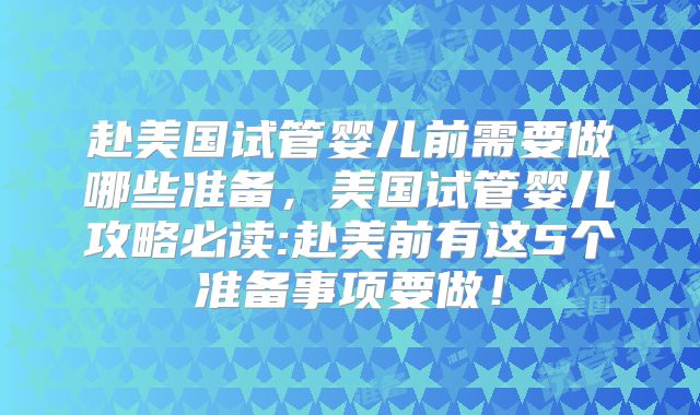 赴美国试管婴儿前需要做哪些准备，美国试管婴儿攻略必读:赴美前有这5个准备事项要做！