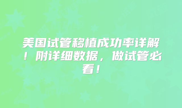 美国试管移植成功率详解！附详细数据，做试管必看！