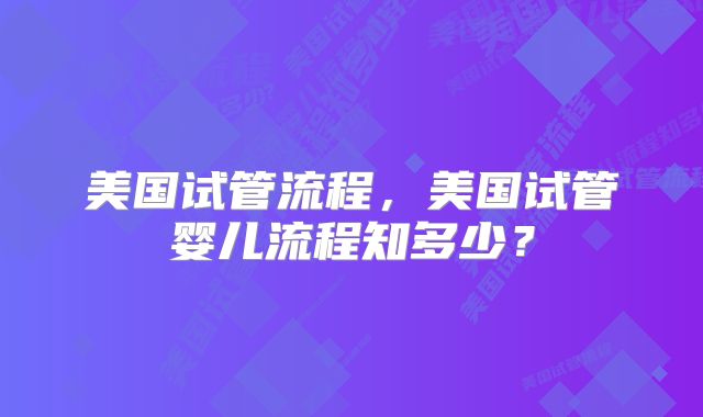 美国试管流程,美国试管婴儿流程知多少?