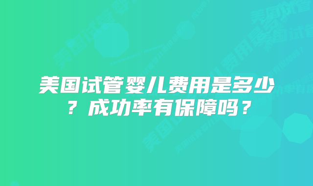 美国试管婴儿费用是多少？成功率有保障吗？