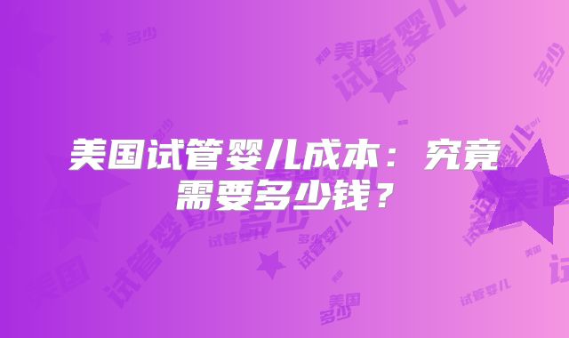 美国试管婴儿成本：究竟需要多少钱？