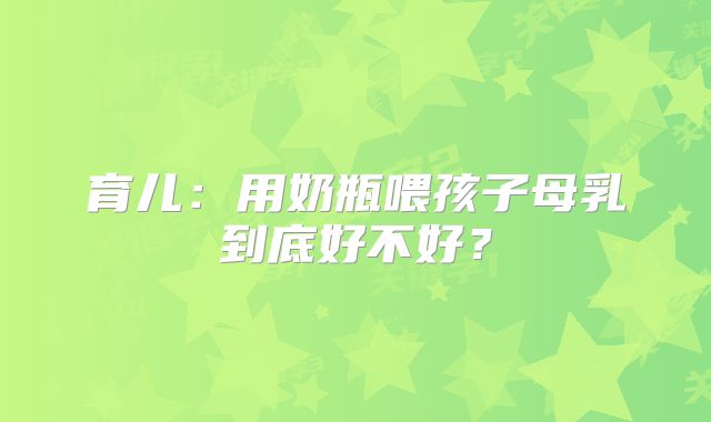 育儿：用奶瓶喂孩子母乳到底好不好？
