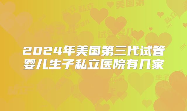 2024年美国第三代试管婴儿生子私立医院有几家