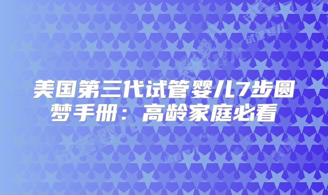 美国第三代试管婴儿7步圆梦手册：高龄家庭必看
