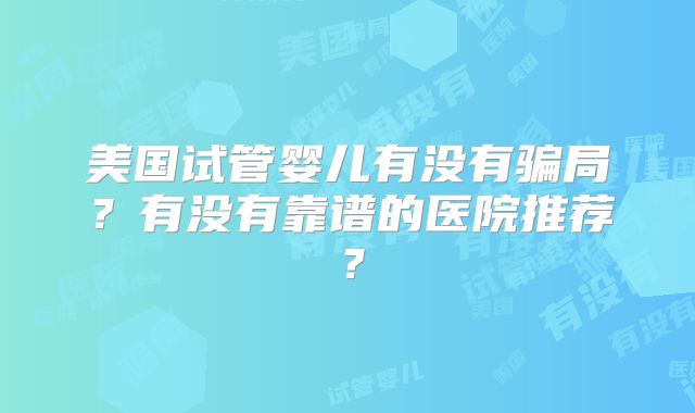 美国试管婴儿有没有骗局？有没有靠谱的医院推荐？