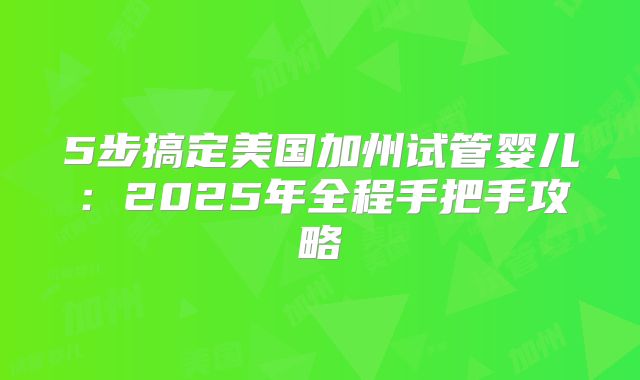 5步搞定美国加州试管婴儿:2025年全程手把手攻略