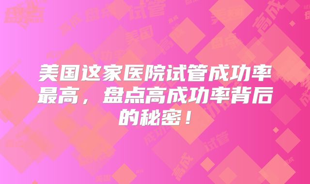 美国这家医院试管成功率最高，盘点高成功率背后的秘密！