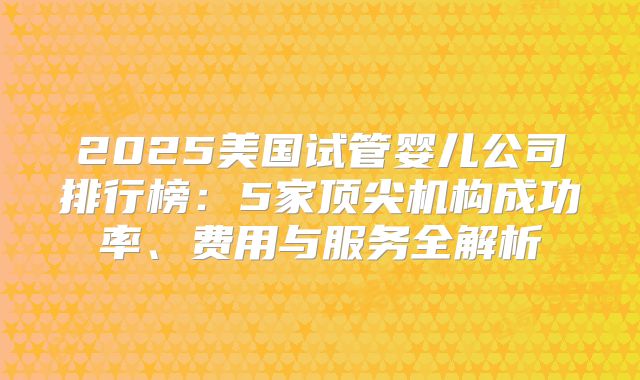 2025美国试管婴儿公司排行榜：5家顶尖机构成功率、费用与服务全解析