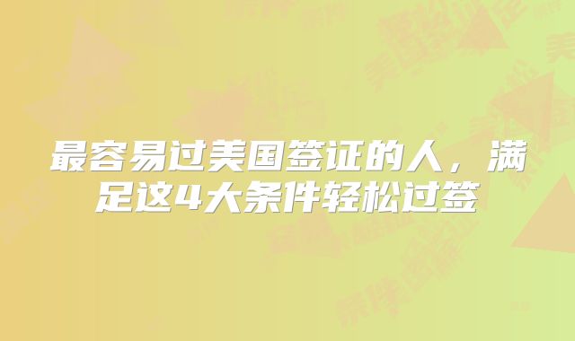 最容易过美国签证的人，满足这4大条件轻松过签