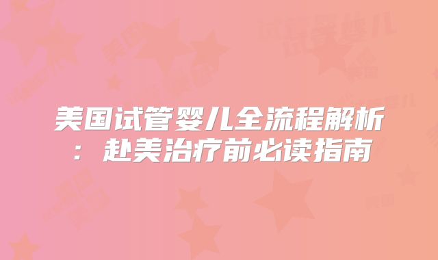 美国试管婴儿全流程解析：赴美治疗前必读指南