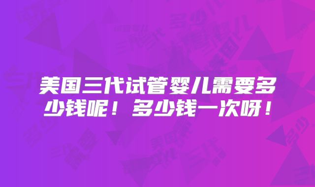 美国三代试管婴儿需要多少钱呢！多少钱一次呀！