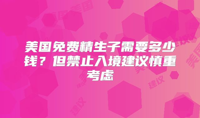 美国免费精生子需要多少钱？但禁止入境建议慎重考虑