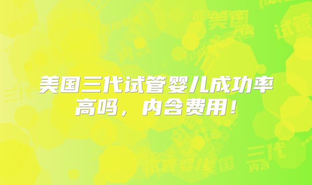 美国三代试管婴儿成功率高吗，内含费用！