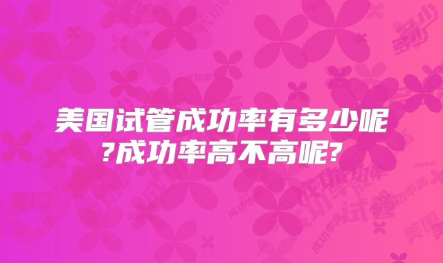 美国试管成功率有多少呢?成功率高不高呢?