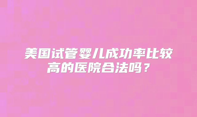 美国试管婴儿成功率比较高的医院合法吗？