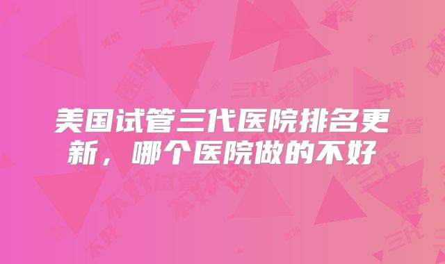 美国试管三代医院排名更新，哪个医院做的不好