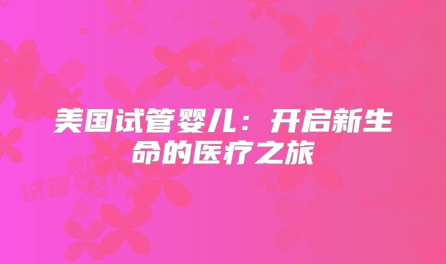 美国试管婴儿：开启新生命的医疗之旅