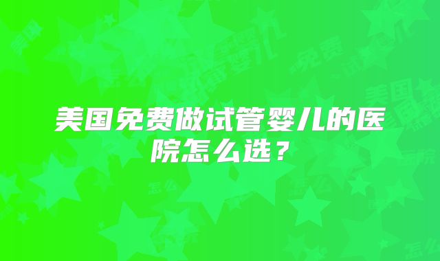 美国免费做试管婴儿的医院怎么选？