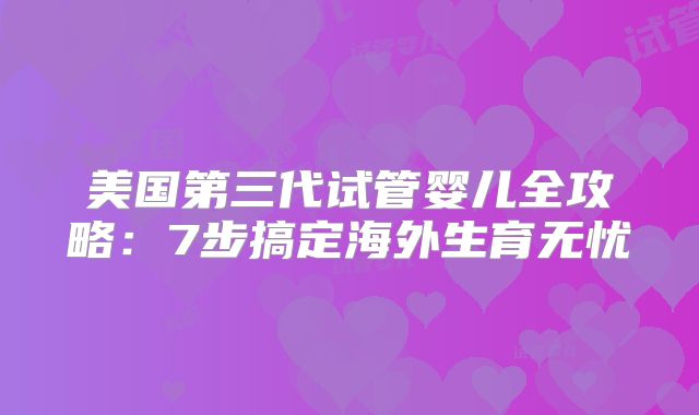 美国第三代试管婴儿全攻略：7步搞定海外生育无忧