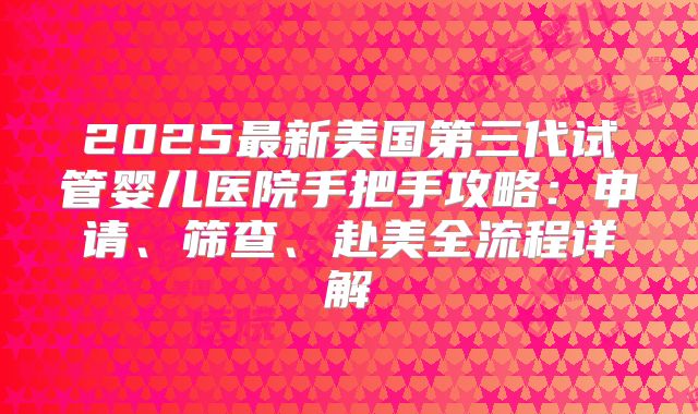 2025最新美国第三代试管婴儿医院手把手攻略:申请、筛查、赴美全流程详解