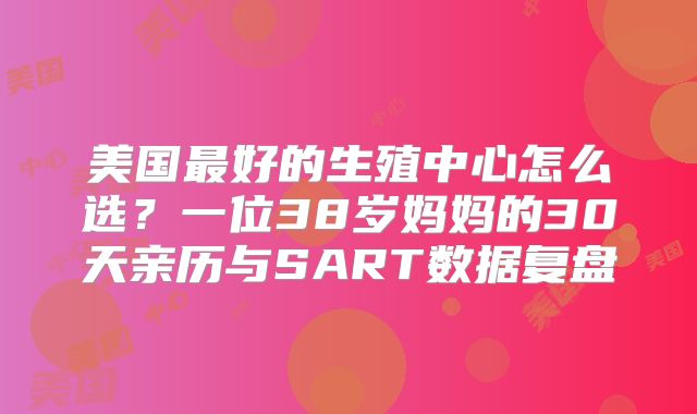 美国最好的生殖中心怎么选?一位38岁妈妈的30天亲历与SART数据复盘