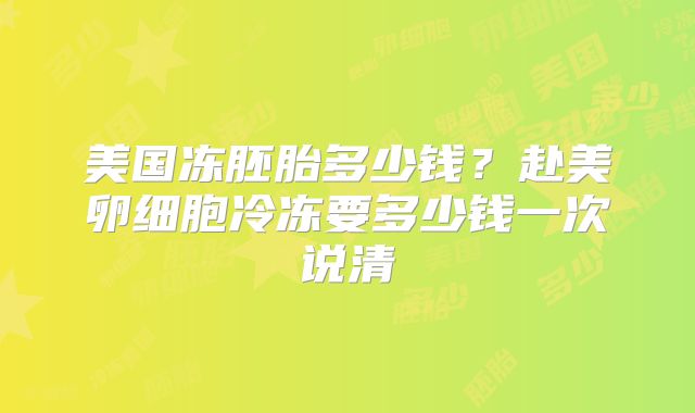 美国冻胚胎多少钱？赴美卵细胞冷冻要多少钱一次说清