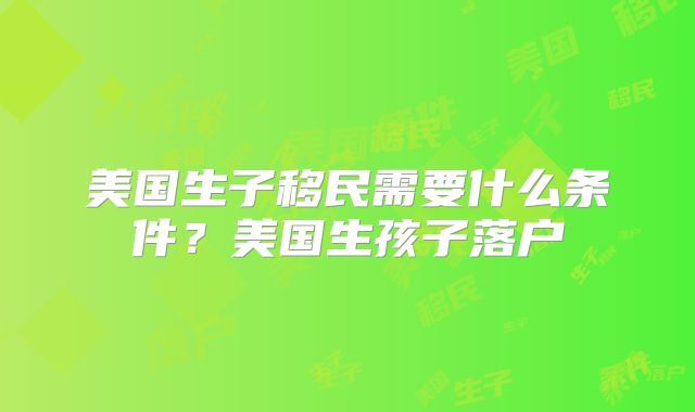 美国生子移民需要什么条件？美国生孩子落户