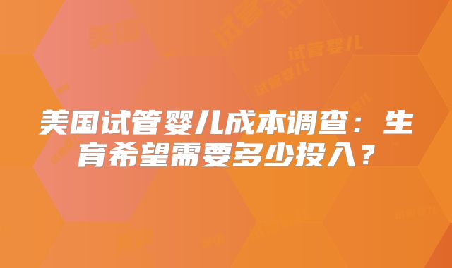 美国试管婴儿成本调查：生育希望需要多少投入？