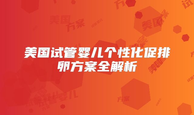 美国试管婴儿个性化促排卵方案全解析