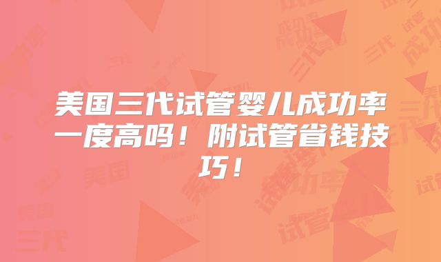 美国三代试管婴儿成功率一度高吗！附试管省钱技巧！