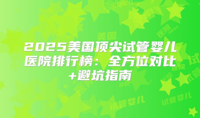 2025美国顶尖试管婴儿医院排行榜：全方位对比+避坑指南