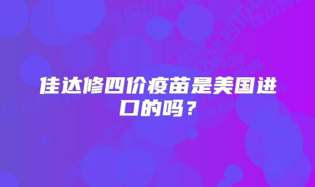 佳达修四价疫苗是美国进口的吗？
