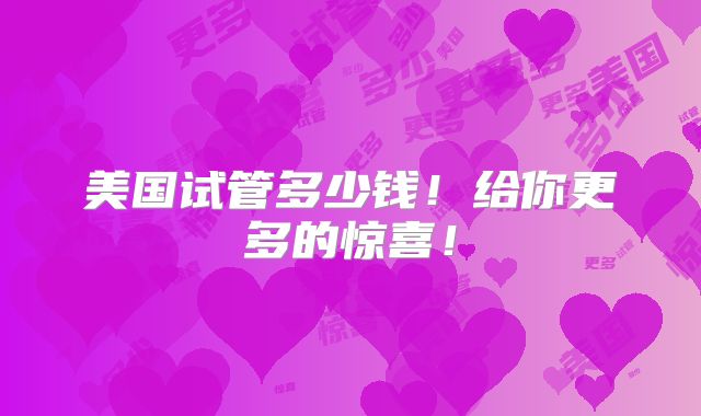 美国试管多少钱！给你更多的惊喜！