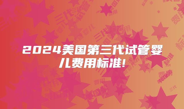 2024美国第三代试管婴儿费用标准!