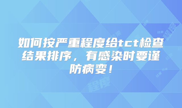 如何按严重程度给tct检查结果排序，有感染时要谨防病变！