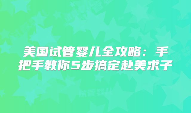 美国试管婴儿全攻略：手把手教你5步搞定赴美求子