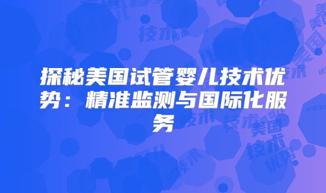 探秘美国试管婴儿技术优势：精准监测与国际化服务
