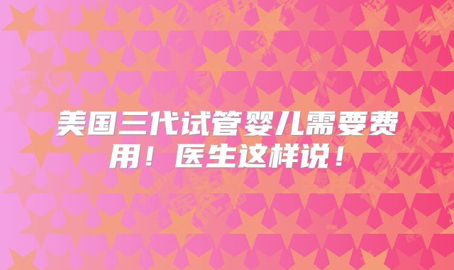 美国三代试管婴儿需要费用！医生这样说！