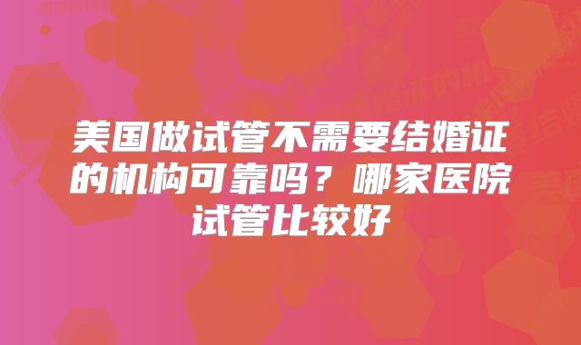 美国做试管不需要结婚证的机构可靠吗？哪家医院试管比较好
