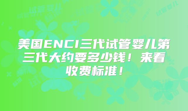 美国ENCI三代试管婴儿第三代大约要多少钱！来看收费标准！