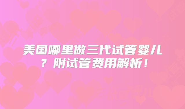 美国哪里做三代试管婴儿？附试管费用解析！