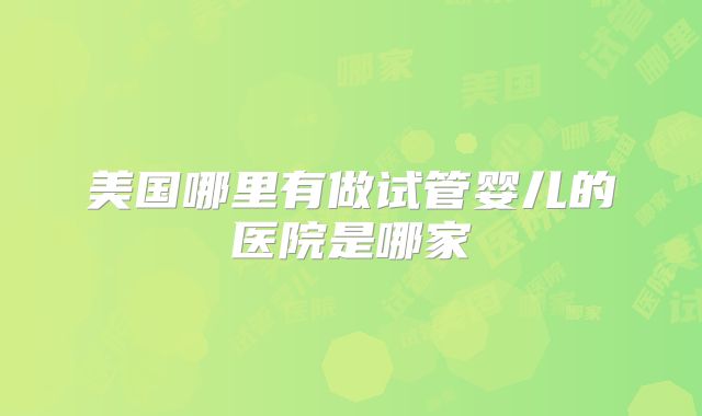 美国哪里有做试管婴儿的医院是哪家