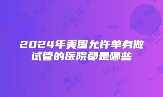 2024年美国允许单身做试管的医院都是哪些
