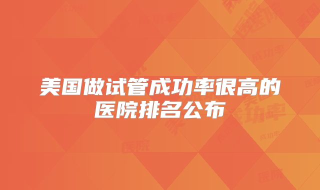 美国做试管成功率很高的医院排名公布